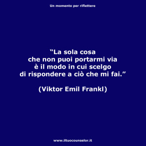 “La sola cosa che non puoi portarmi via è il modo in cui scelgo di rispondere a ciò che mi fai” (Viktor Emil Frankl)