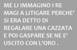 “Me li immagino i Re Magi a litigare perché si era detto di regalare una cazzata e poi Gaspare se ne ne è uscito con l’oro.”