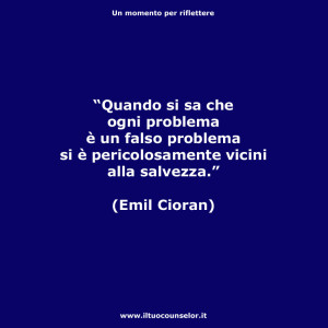“Quando si sa che ogni problema è un falso problema si è pericolosamente vicini alla salvezza.” (Emil Cioran)