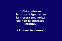 “Chi confessa la propria ignoranza la mostra una volta, chi non la confessa, infinite.” (Proverbio cinese)