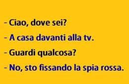 “Ciao, dove sei?” – “A casa davanti alla tv.”- “Guardi qualcosa?” – “No, sto fissando la spia rossa.”