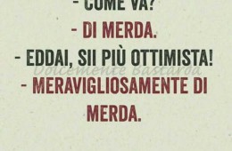 “Come va?” “Di merda.” “Eddai, sii più ottimista!” “Meravigliosamente di merda.”