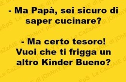 “Ma Papà, sei sicuro di saper cucinare?” – “Ma certo tesoro! Vuoi che ti frigga un altro Kinder Bueno?”