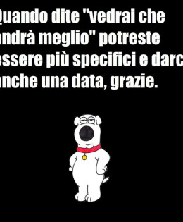 Quando dite “vedrai che andrà meglio” potreste essere più specifici e darci anche una data, grazie.