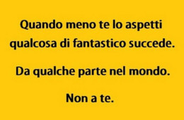 “Quando meno te lo aspetti qualcosa di fantastico succede. Da qualche parte del mondo. Non a te.”