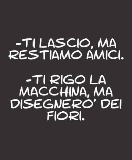 “Ti lascio, ma restiamo amici.” – “Ti rigo la macchina, ma disegnerò dei fiori.”