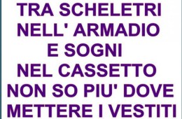 “Tra scheletri nell’armadio e sogni nel cassetto non so più dove mettere i vestiti.”