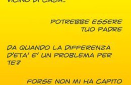 “Mamma, sto uscendo col vicino di casa.” “Potrebbe essere tuo padre.” “Da quando la differenza d’età è un problema per te?” “Forse non mi hai capito.”