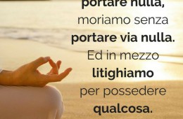 “Nasciamo senza portare nulla, moriamo senza portare via nulla. Ed in mezzo litighiamo per possedere qualcosa.”