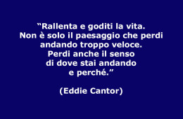 “Rallenta e goditi la vita. Non è solo il paesaggio che perdi andando troppo veloce. Perdi anche il senso di dove stai andando e perché.” (Eddie Cantor)