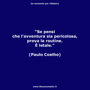 “Se pensi che l’avventura sia pericolosa, prova la routine. È letale.” (Paulo Coelho)