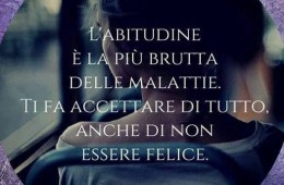 “L’abitudine è la più brutta delle malattie. Ti fa accettare di tutto anche di non essere felice.”