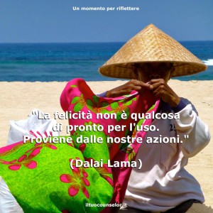 "La felicità non è qualcosa di pronto per l'uso. Proviene dalle nostre azioni." (Dalai Lama)