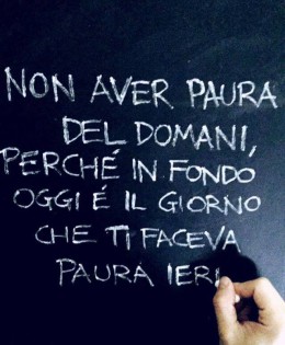 “Non aver paura del domani, perché in fondo oggi è il giorno che ti faceva paura ieri.”