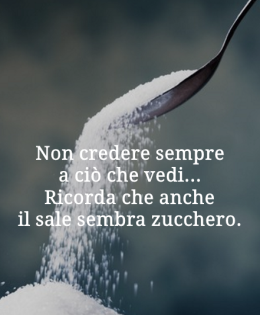 “Non credere sempre a ciò che vedi. Ricorda che anche il sale sembra zucchero.”