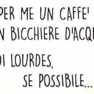 “Per me un caffè e un bicchiere d’acqua. Di Lourdes, se possibile…”