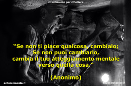 “Se non ti piace qualcosa, cambialo; Se non puoi cambiarlo, cambia il tuo atteggiamento mentale verso quella cosa.” (Anonimo)