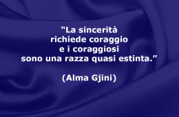 “La sincerità richiede coraggio e i coraggiosi sono una razza quasi estinta.” (Alma Gjini)