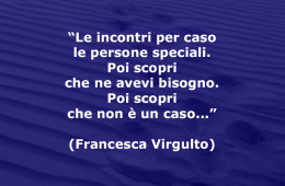 “Le incontri per caso le persone speciali. Poi scopri che ne avevi bisogno. Poi scopri che non è un caso…” (Francesca Virgulto)