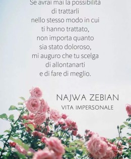 “Se avrai mai la possibilità di trattarli nello stesso modo in cui ti hanno trattato, non importa quanto sia stato doloroso, mi auguro che tu scelga di allontanarti e di fare di meglio.” (Najwa Zebian)