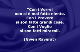 “Con i Vorrei non si è mai fatto niente. Con i Proverò si son fatte grandi cose. Con i Voglio si son fatti miracoli. (Gwen Raverat)