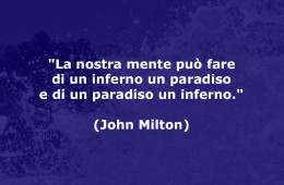 “La nostra mente può fare di un inferno un paradiso e di un paradiso un inferno.” (John Milton)