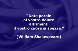 “Date parole al vostro dolore altrimenti il vostro cuore si spezza.” (William Shakespeare)