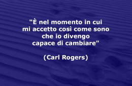 “È nel momento in cui mi accetto così come sono che io divengo capace di cambiare” (Carl Rogers)