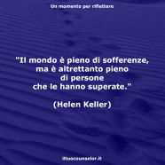 “Il mondo è pieno di sofferenze, ma è altrettanto pieno di persone che le hanno superate.” (Helen Keller)