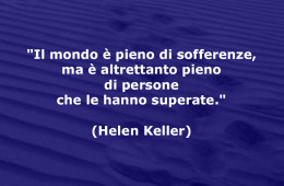 “Il mondo è pieno di sofferenze, ma è altrettanto pieno di persone che le hanno superate.” (Helen Keller)