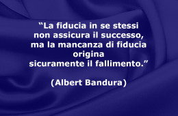 “La fiducia in se stessi non assicura il successo, ma la mancanza di fiducia origina sicuramente il fallimento.” (Albert Bandura)