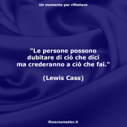 “Le persone possono dubitare di ciò che dici ma crederanno a ciò che fai.” (Lewis Cass)