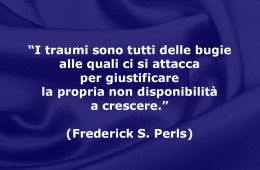 “I traumi sono tutti delle bugie alle quali ci si attacca per giustificare la propria non disponibilità a crescere.” (Frederick S. Perls)