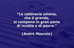 “La cattiveria umana, che è grande, si compone in gran parte di invidia e di paura.” (André Maurois)