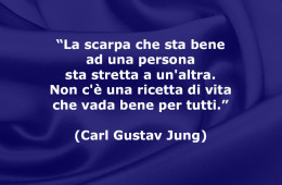 “La scarpa che sta bene ad una persona sta stretta a un’altra. Non c’è una ricetta di vita che vada bene per tutti.” (Carl Gustav Jung)