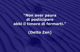 “Non aver paura di posticipare abbi il timore di fermarti.” (Detto Zen)