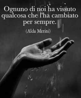 “Ognuno di noi ha vissuto qualcosa che l’ha cambiato per sempre.” (Alda Merini)