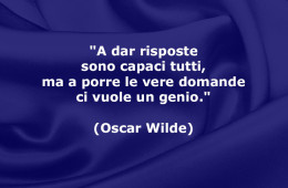 “A dar risposte sono capaci tutti, ma a porre le vere domande ci vuole un genio.” (Oscar Wilde)