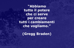 “Abbiamo tutto il potere che ci serve per creare tutti i cambiamenti che vogliamo.” (Gregg Braden)