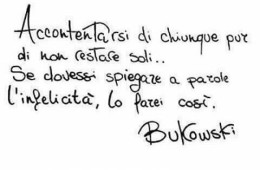 “Accontentarsi di chiunque pur di non restare soli… Se dovessi spiegare a parole l’infelicità, lo farei così.” (Charles Bukowski)