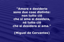 “Amore e desiderio sono due cose distinte: non tutto ciò che si ama si desidera, né tutto ciò che si desidera si ama.” (Miguel de Cervantes)