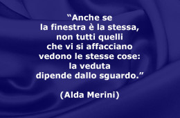 “Anche se la finestra è la stessa, non tutti quelli che vi si affacciano vedono le stesse cose: la veduta dipende dallo sguardo.” (Alda Merini)