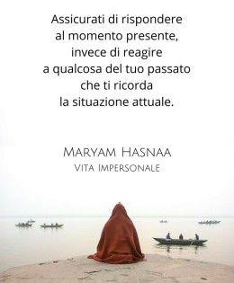 “Assicurati di rispondere al momento presente, invece di reagire a qualcosa del tuo passato che ti ricorda la situazione attuale.” (Maryam Hasnaa)