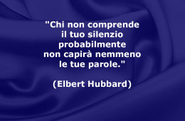 “Chi non comprende il tuo silenzio probabilmente non capirà nemmeno le tue parole.” (Elbert Hubbard)