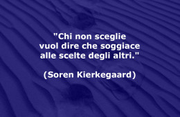 “Chi non sceglie vuol dire che soggiace alle scelte degli altri.” (Soren Kierkegaard)