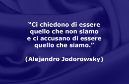 “Ci chiedono di essere quello che non siamo e ci accusano di essere quello che siamo.” (Alejandro Jodorowsky)