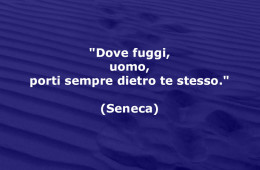 “Dove fuggi, uomo, porti sempre dietro te stesso.” (Seneca)