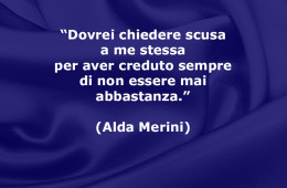 “Dovrei chiedere scusa a me stessa per aver creduto sempre di non essere mai abbastanza.” (Alda Merini)