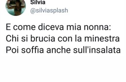 “E come diceva mia nonna: Chi si brucia con la minestra poi soffia anche sull’insalata.” (@silviasplash)