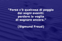 “Forse c’è qualcosa di peggio dei sogni svaniti: perdere la voglia di sognare ancora.” (Sigmund Freud)